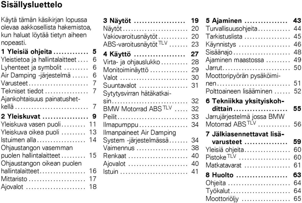 .. 11 Yleiskuva oikea puoli... 13 Istuimen alla........ 14 Ohjaustangon vasemman puolen hallintalaitteet... 15 Ohjaustangon oikean puolen hallintalaitteet....... 16 Mittaristo.... 17 Ajovalot.