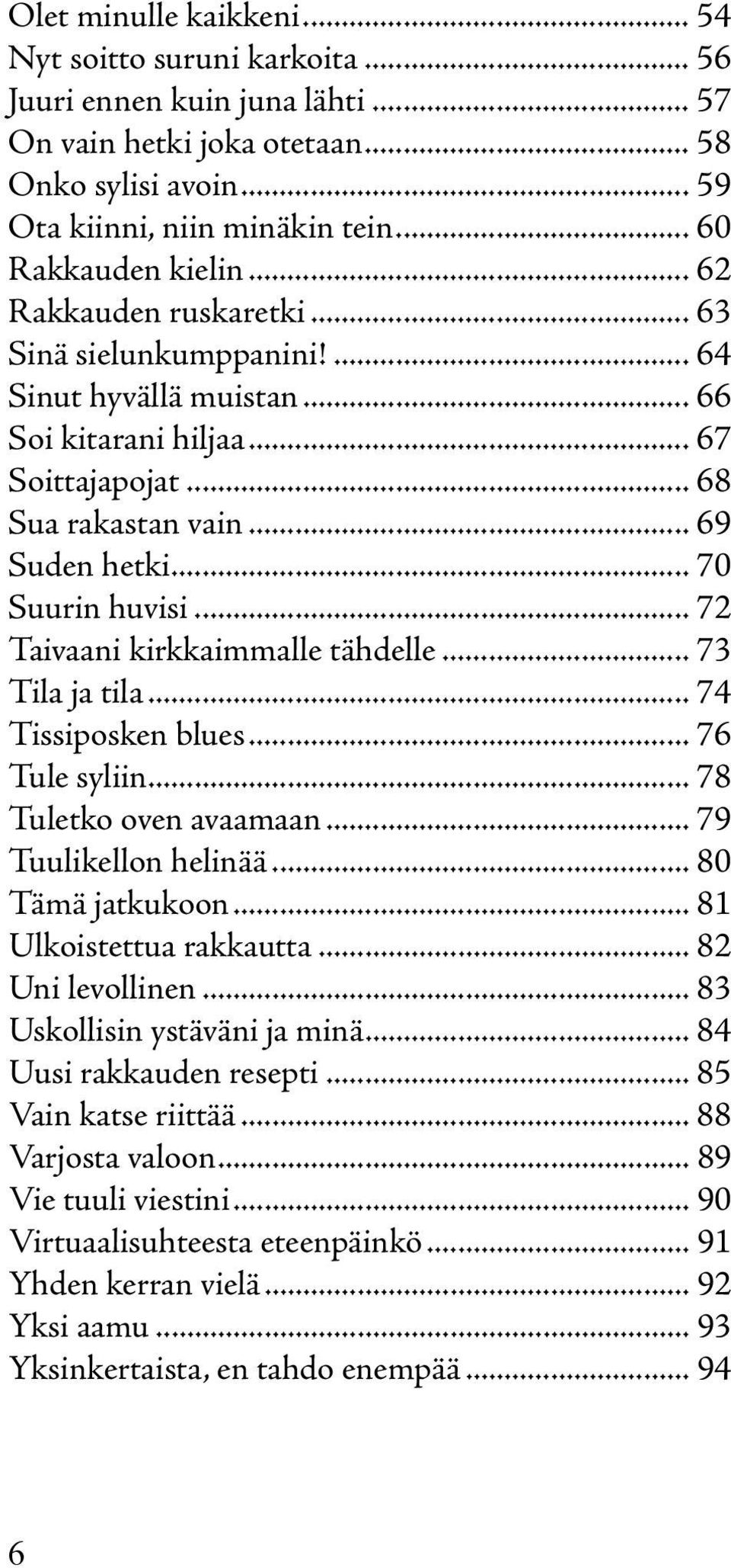 .. 70 Suurin huvisi... 72 Taivaani kirkkaimmalle tähdelle... 73 Tila ja tila... 74 Tissiposken blues... 76 Tule syliin... 78 Tuletko oven avaamaan... 79 Tuulikellon helinää... 80 Tämä jatkukoon.