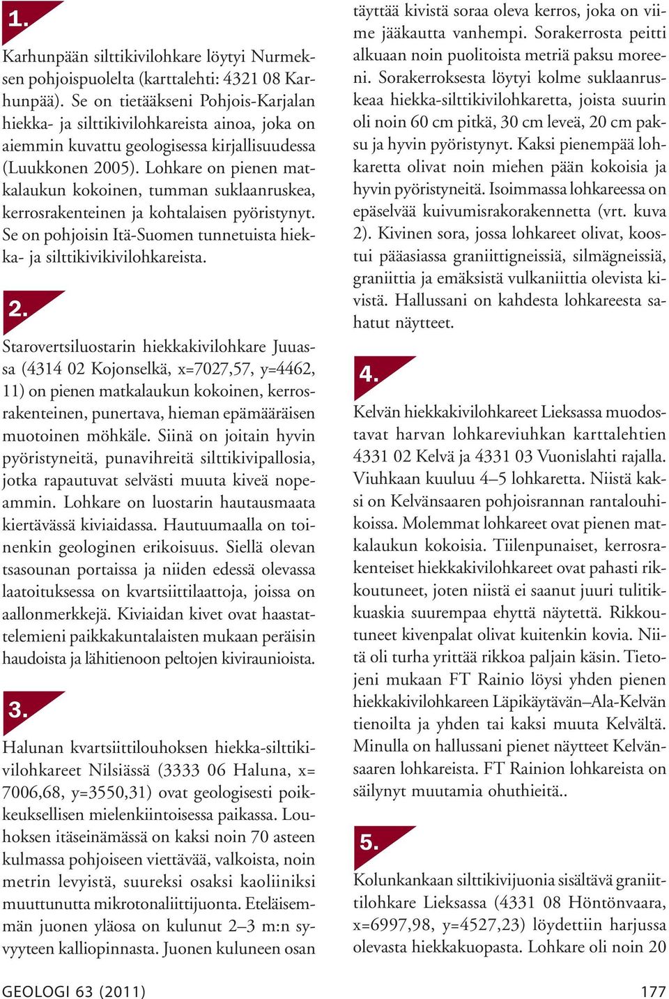 Lohkare on pienen matkalaukun kokoinen, tumman suklaanruskea, kerrosrakenteinen ja kohtalaisen pyöristynyt. Se on pohjoisin Itä-Suomen tunnetuista hiekka- ja silttikivikivilohkareista. 2.