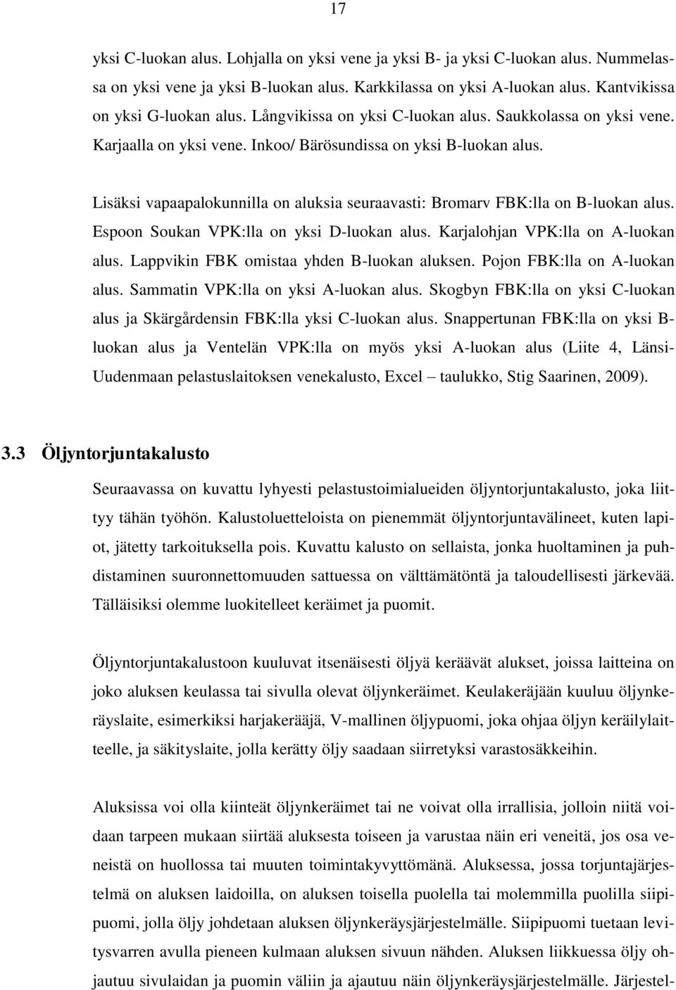 Lisäksi vapaapalokunnilla on aluksia seuraavasti: Bromarv FBK:lla on Bluokan alus. Espoon Soukan VPK:lla on yksi Dluokan alus. Karjalohjan VPK:lla on Aluokan alus.