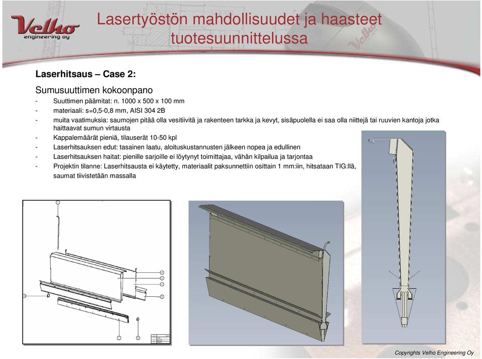 niittejä tai ruuvien kantoja jotka haittaavat sumun virtausta - Kappalemäärät pieniä, tilauserät 10-50 kpl - Laserhitsauksen edut: tasainen laatu, aloituskustannusten