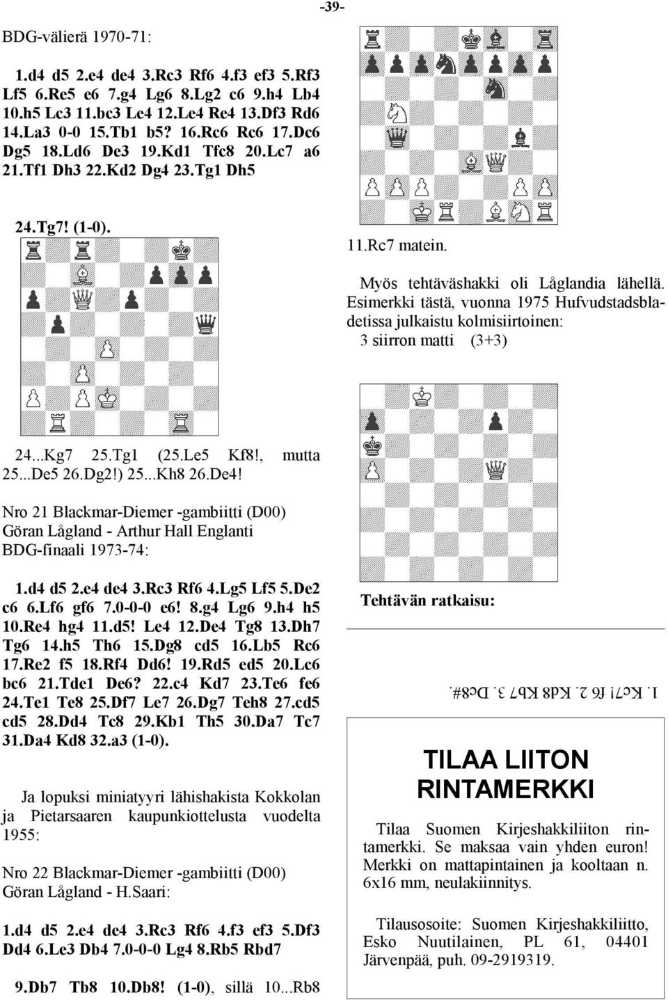 Esimerkki tästä, vuonna 1975 Hufvudstadsbladetissa julkaistu kolmisiirtoinen: 3 siirron matti (3+3) 24...Kg7 25.Tg1 (25.Le5 Kf8!, mutta 25...De5 26.Dg2!) 25...Kh8 26.De4!