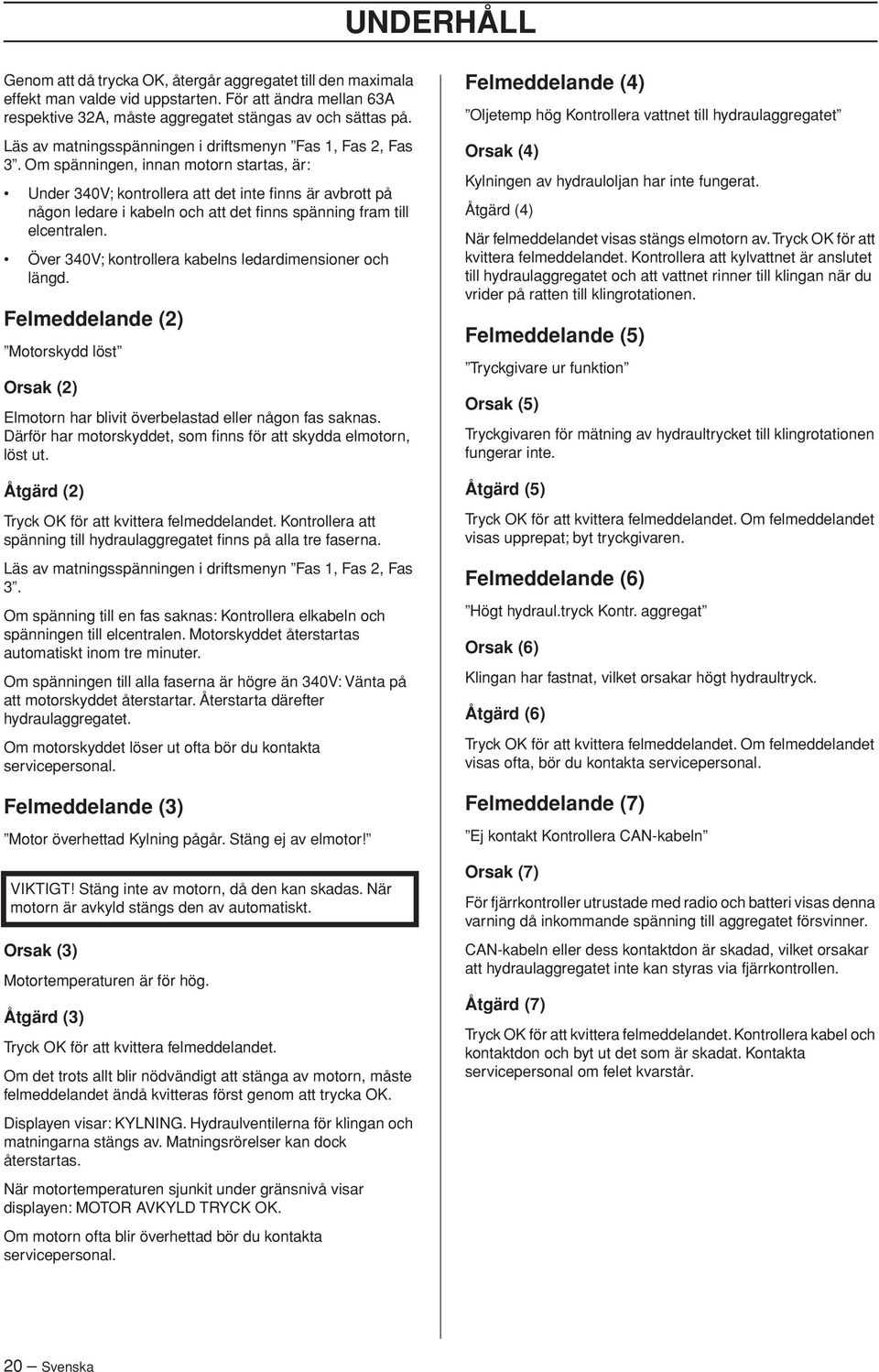 Om spänningen, innan motorn startas, är: Under 340V; kontrollera att det inte finns är avbrott på någon ledare i kabeln och att det finns spänning fram till elcentralen.