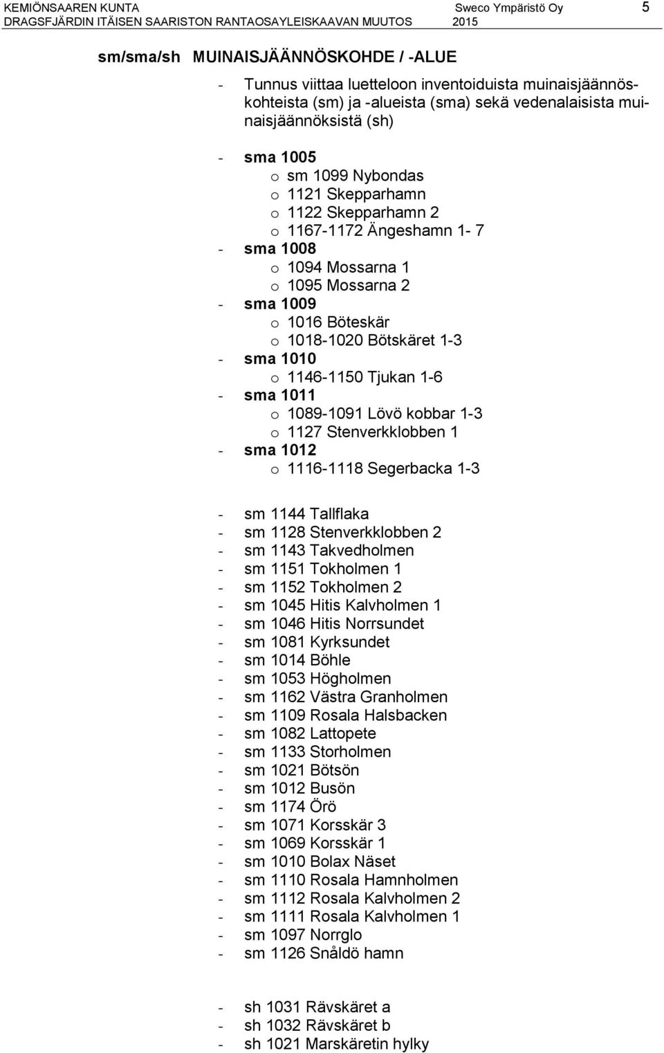 1018-1020 Bötskäret 1-3 - sma 1010 o 1146-1150 Tjukan 1-6 - sma 1011 o 1089-1091 Lövö kobbar 1-3 o 1127 Stenverkklobben 1 - sma 1012 o 1116-1118 Segerbacka 1-3 - sm 1144 Tallflaka - sm 1128