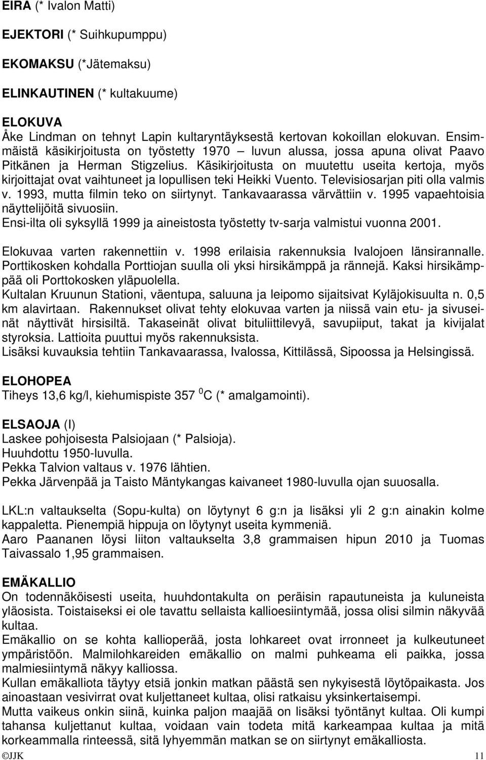 Käsikirjoitusta on muutettu useita kertoja, myös kirjoittajat ovat vaihtuneet ja lopullisen teki Heikki Vuento. Televisiosarjan piti olla valmis v. 1993, mutta filmin teko on siirtynyt.
