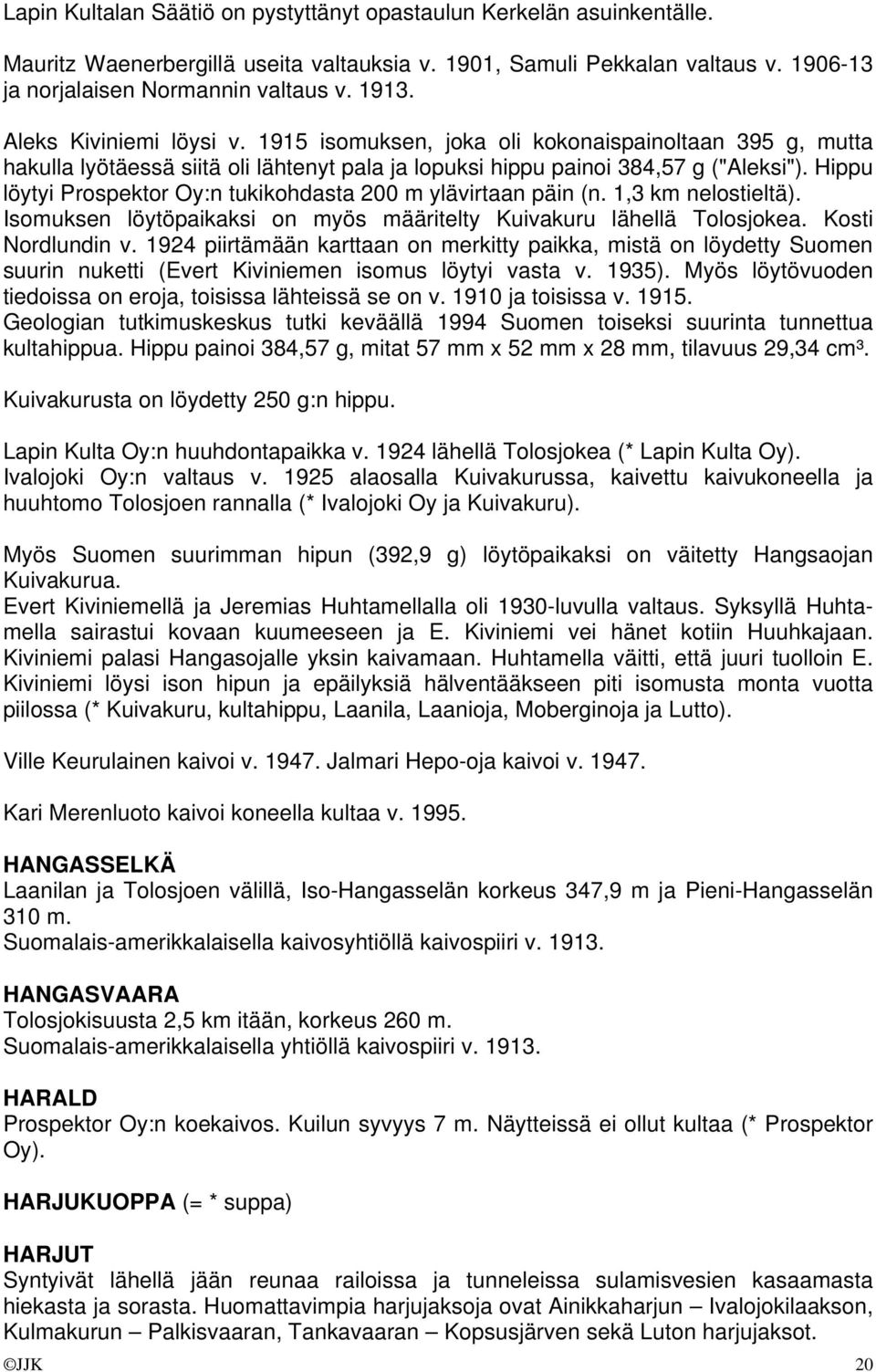 Hippu löytyi Prospektor Oy:n tukikohdasta 200 m ylävirtaan päin (n. 1,3 km nelostieltä). Isomuksen löytöpaikaksi on myös määritelty Kuivakuru lähellä Tolosjokea. Kosti Nordlundin v.
