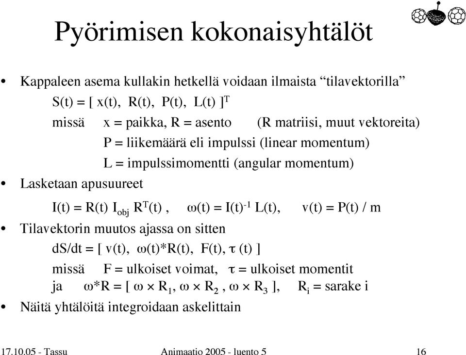 I obj R T (t), ω(t) = I(t) -1 L(t), v(t) = P(t) / m Tilavektorin muutos ajassa on sitten ds/dt = [ v(t), ω(t)*r(t), F(t), τ (t) ] missä F = ulkoiset