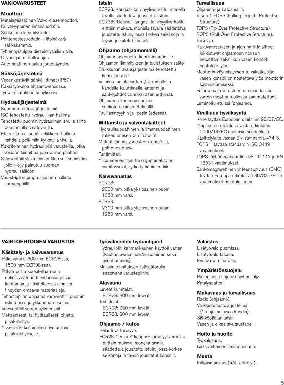 Työvalo katoksen kehyksessä. Hydraulijärjestelmä Kuorman tunteva järjestelmä. ISO tehostettu hydrauliikan hallinta. Tehostettu puomin hydraulinen sivulle siirto vasemmalla käyttövivulla.