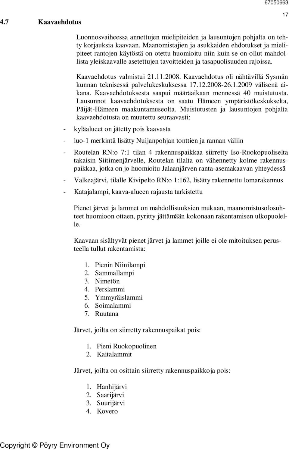 Kaavaehdotus valmistui 2..28. Kaavaehdotus oli nähtävillä Sysmän kunnan teknisessä palvelukeskuksessa 7.2.28-26..29 välisenä aikana. Kaavaehdotuksesta saapui määräaikaan mennessä 4 muistutusta.