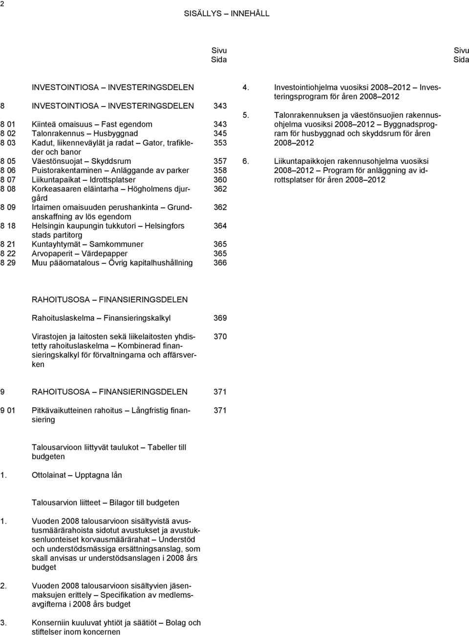 eläintarha Högholmens djurgård 362 8 09 Irtaimen omaisuuden perushankinta Grundanskaffning 362 av lös egendom 8 18 Helsingin kaupungin tukkutori Helsingfors 364 stads partitorg 8 21 Kuntayhtymät