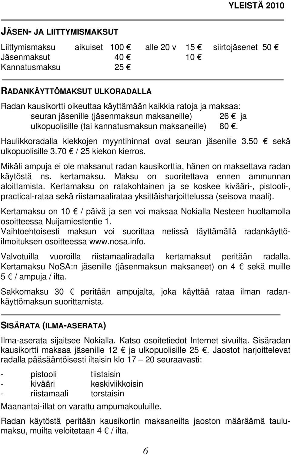 Haulikkoradalla kiekkojen myyntihinnat ovat seuran jäsenille 3.50 sekä ulkopuolisille 3.70 / 25 kiekon kierros. Mikäli ampuja ei ole maksanut radan kausikorttia, hänen on maksettava radan käytöstä ns.