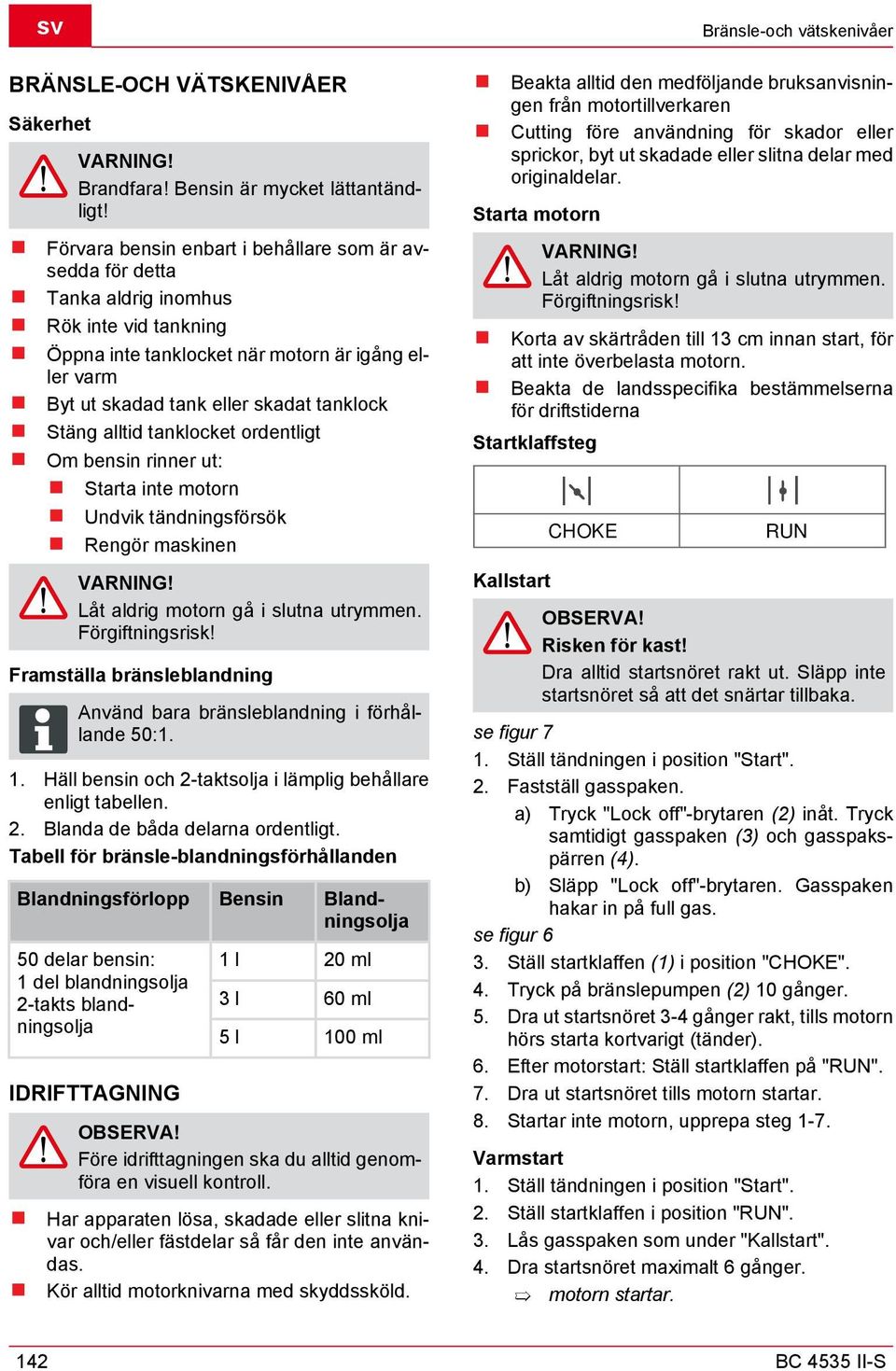 Stäng alltid tanklocket ordentligt Om bensin rinner ut: Starta inte motorn Undvik tändningsförsök Rengör maskinen VARNING! Låt aldrig motorn gå i slutna utrymmen. Förgiftningsrisk!