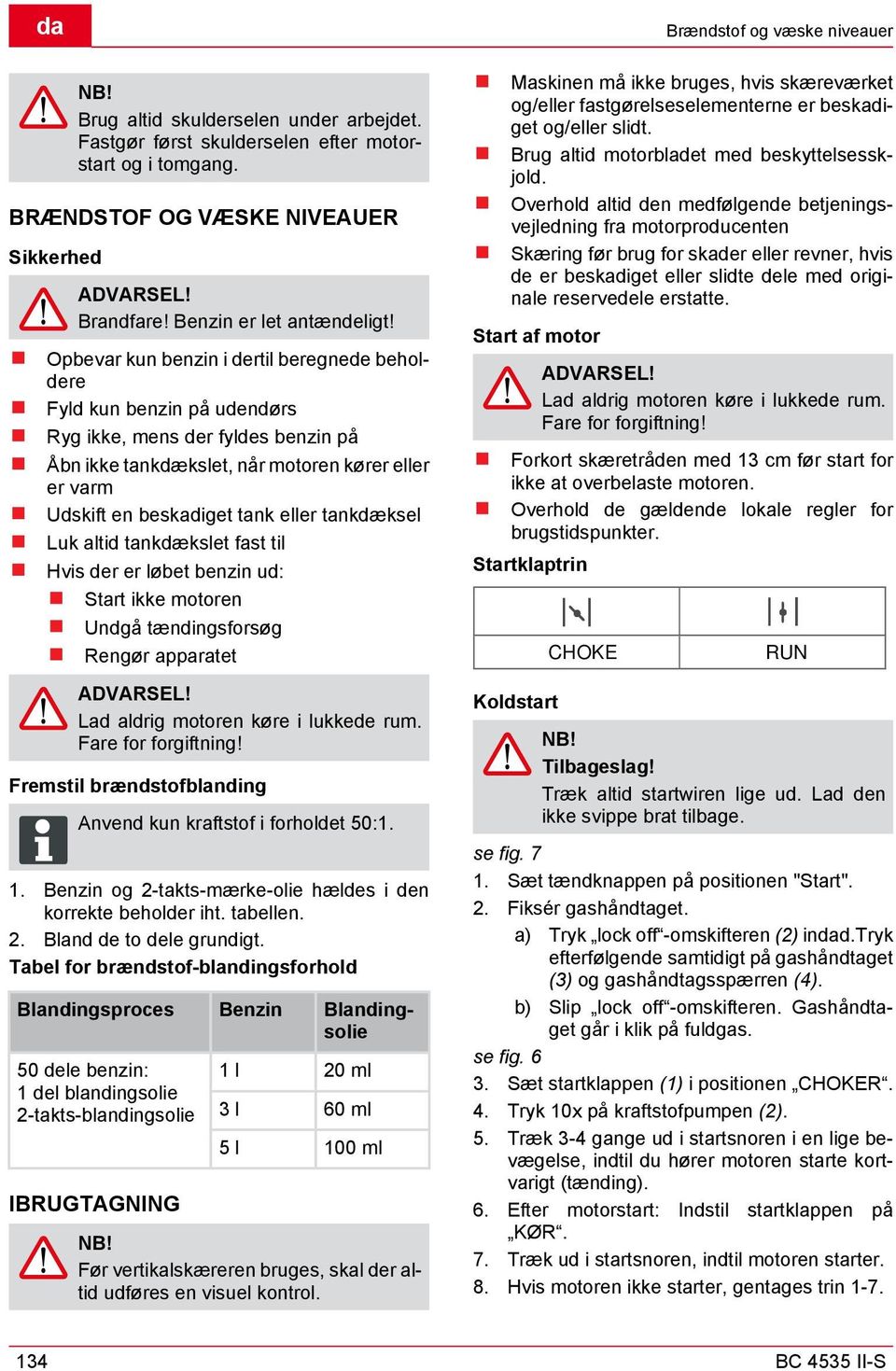 tankdæksel Luk altid tankdækslet fast til Hvis der er løbet benzin ud: Start ikke motoren Undgå tændingsforsøg Rengør apparatet ADVARSEL! Lad aldrig motoren køre i lukkede rum. Fare for forgiftning!