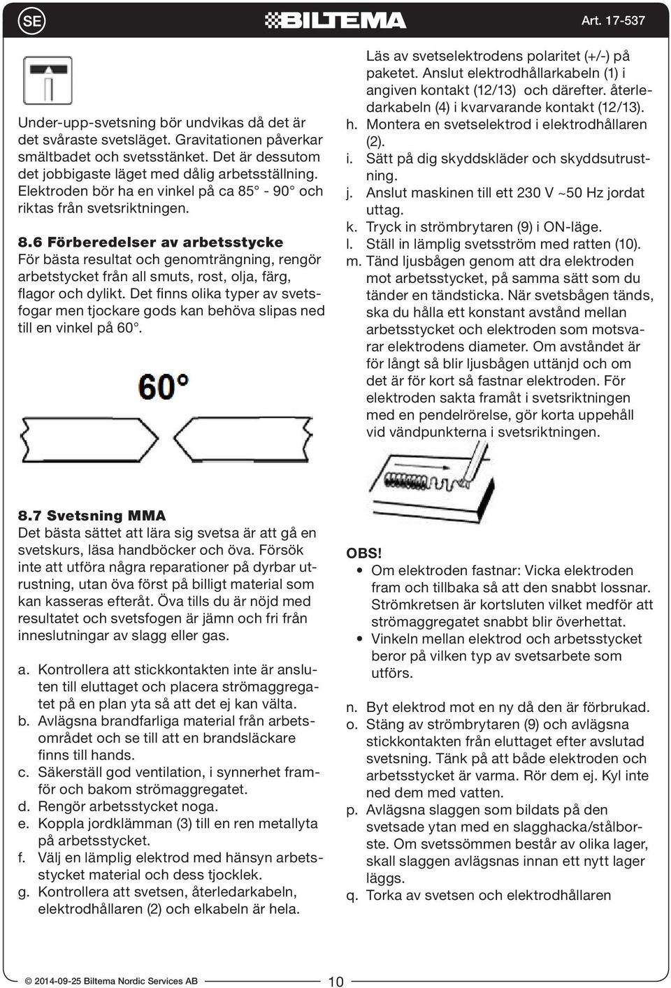 Det finns olika typer av svetsfogar men tjockare gods kan behöva slipas ned till en vinkel på 60. Läs av svetselektrodens polaritet (+/-) på paketet.