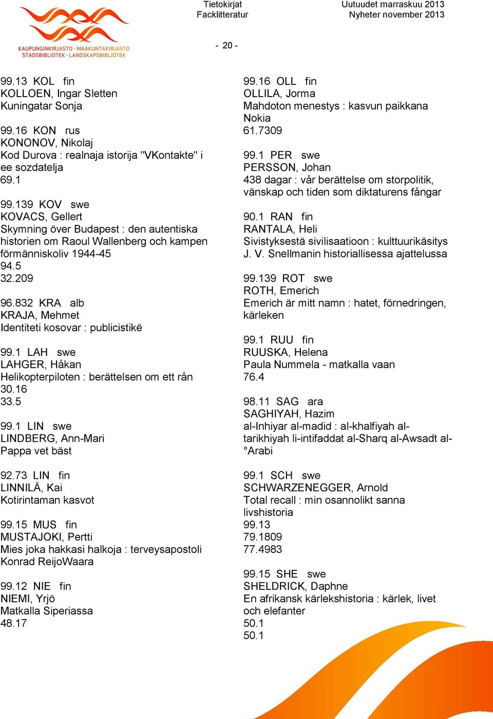 832 KRA alb KRAJA, Mehmet Identiteti kosovar : publicistikë 99.1 LAH swe LAHGER, Håkan Helikopterpiloten : berättelsen om ett rån 30.16 33.5 99.1 LIN swe LINDBERG, Ann-Mari Pappa vet bäst 92.