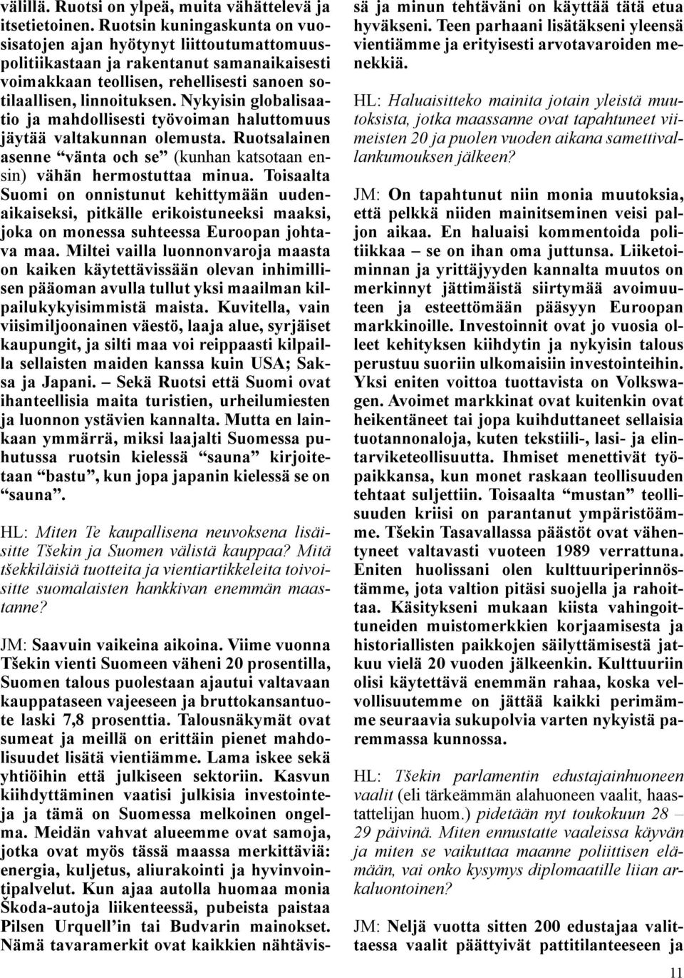 Nykyisin globalisaatio ja mahdollisesti työvoiman haluttomuus jäytää valtakunnan olemusta. Ruotsalainen asenne vänta och se (kunhan katsotaan ensin) vähän hermostuttaa minua.