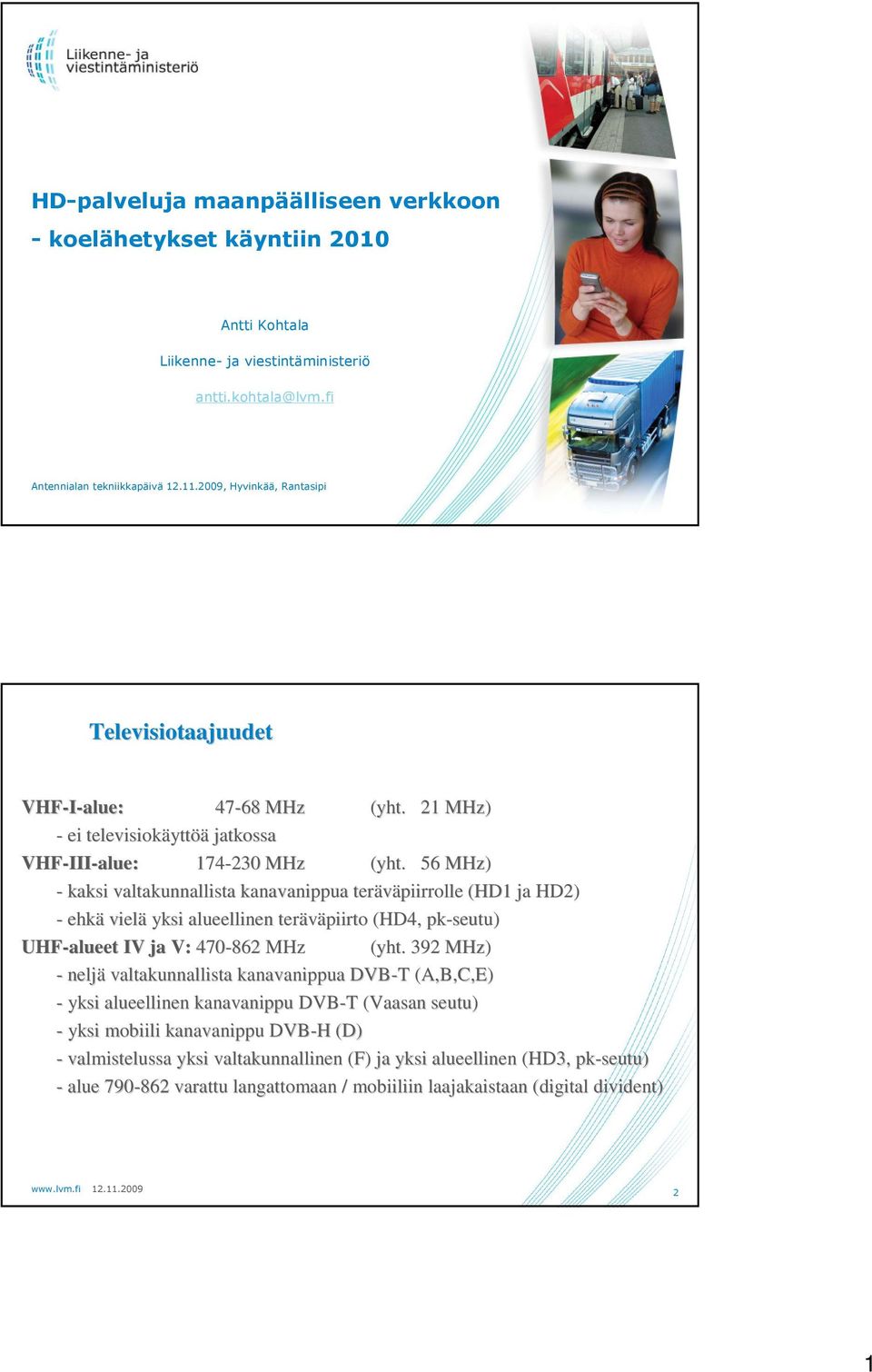 56 MHz) - kaksi valtakunnallista kanavanippua teräväpiirrolle (HD1 ja HD2) - ehkä vielä yksi alueellinen teräväpiirto (HD4, pk-seutu seutu) UHF-alueet IV ja V: 470-862 MHz (yht.