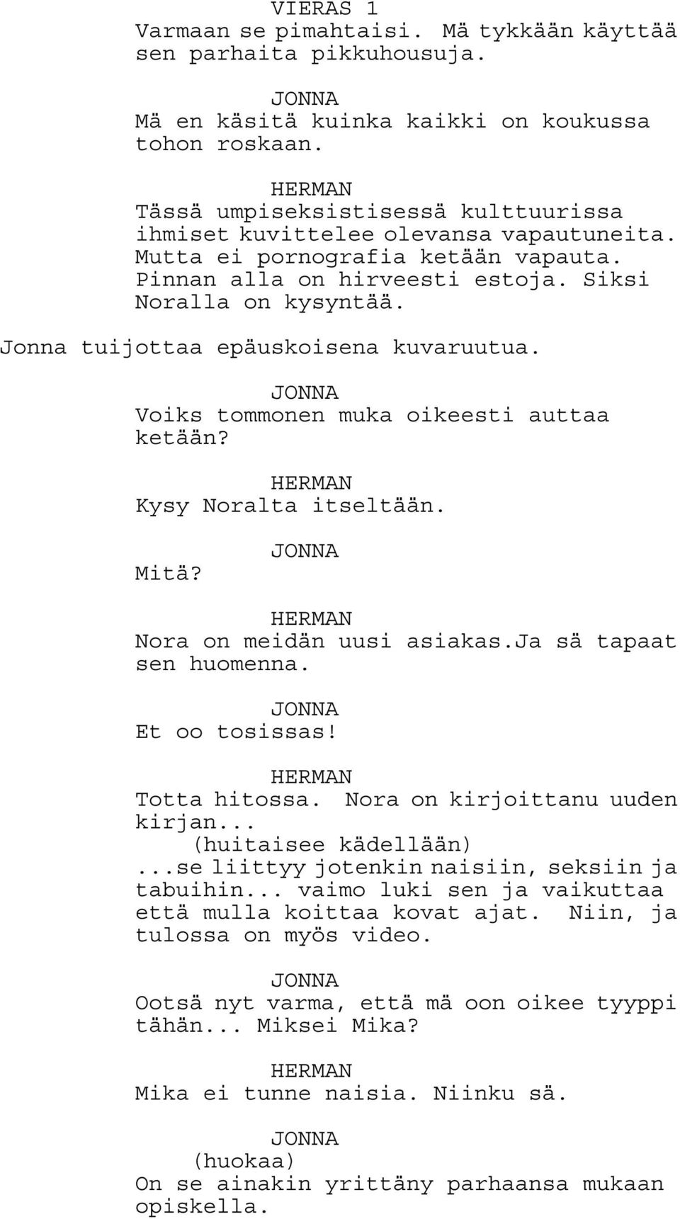 Jonna tuijottaa epäuskoisena kuvaruutua. Voiks tommonen muka oikeesti auttaa ketään? HERMAN Kysy Noralta itseltään. Mitä? HERMAN Nora on meidän uusi asiakas.ja sä tapaat sen huomenna. Et oo tosissas!