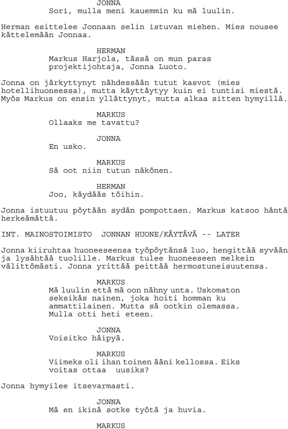 En usko. MARKUS Sä oot niin tutun näkönen. HERMAN Joo, käydääs töihin. Jonna istuutuu pöytään sydän pompottaen. Markus katsoo häntä herkeämättä. INT.