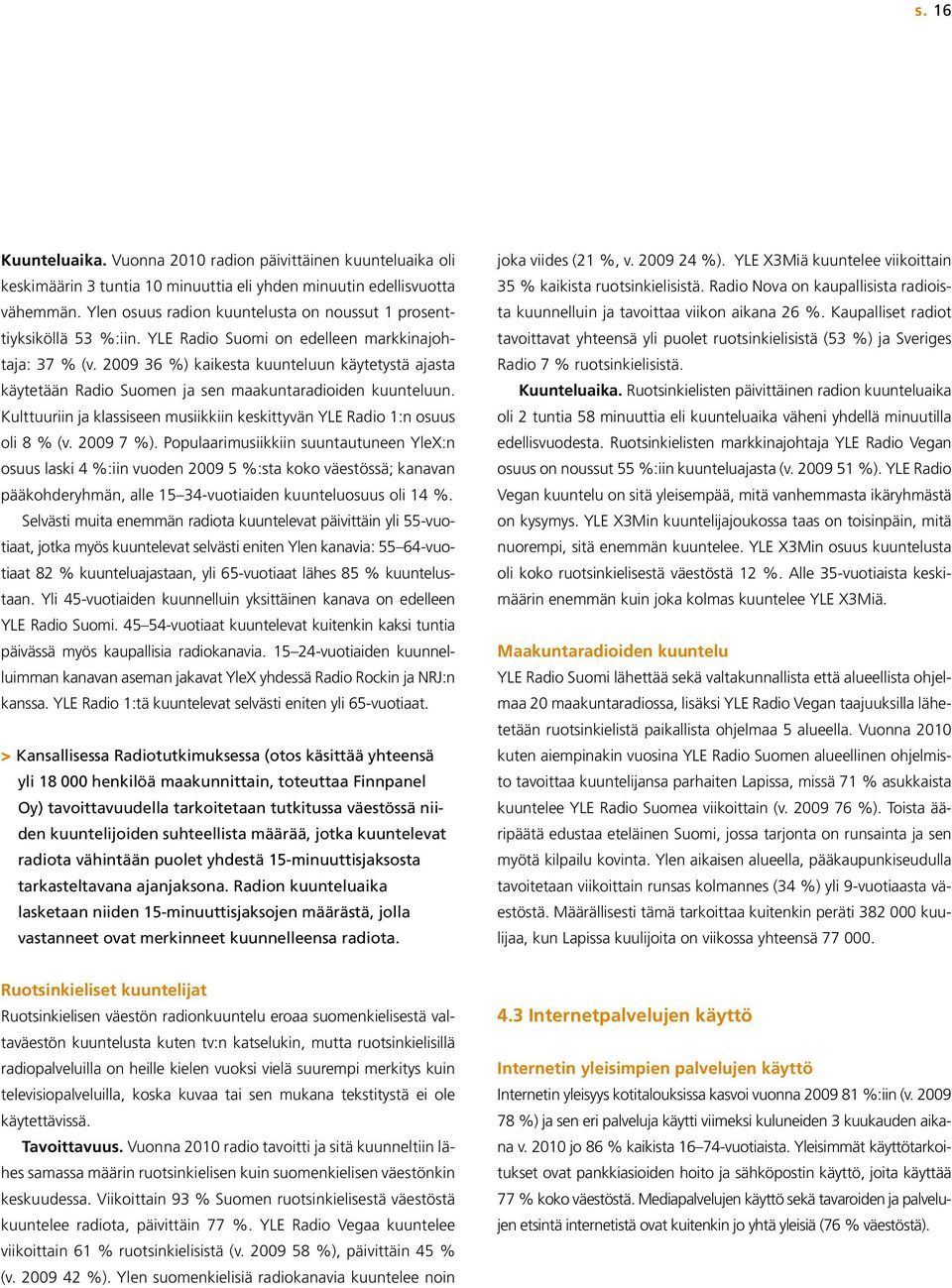2009 36 %) kaikesta kuunteluun käytetystä ajasta käytetään Radio Suomen ja sen maakuntaradioiden kuunteluun. Kulttuuriin ja klassiseen musiikkiin keskittyvän YLE Radio 1:n osuus oli 8 % (v. 2009 7 %).