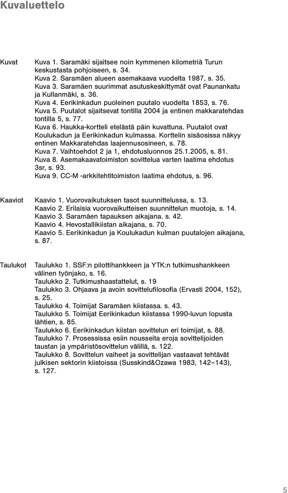 Puutalot sijaitsevat tontilla 2004 ja entinen makkaratehdas tontilla 5, s. 77. Kuva 6. Haukka-kortteli etelästä päin kuvattuna. Puutalot ovat Koulukadun ja Eerikinkadun kulmassa.