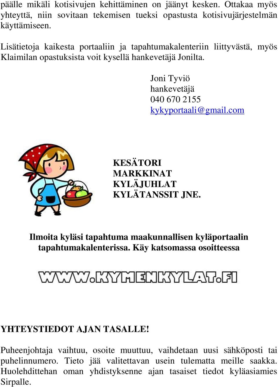 Joni Tyviö hankevetäjä 040 670 2155 kykyportaali@gmail.com KESÄTORI MARKKINAT KYLÄJUHLAT KYLÄTANSSIT JNE. Ilmoita kyläsi tapahtuma maakunnallisen kyläportaalin tapahtumakalenterissa.