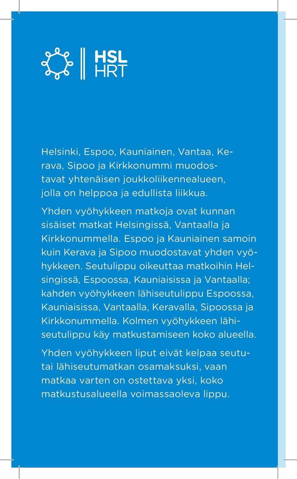 Seutu lippu oikeuttaa matkoihin Helsingissä, Espoossa, Kauniaisissa ja Vantaalla; kahden vyö hykkeen lähiseutulippu Espoossa, Kauniaisissa, Vantaalla, Keravalla, Sipoossa ja Kirk ko