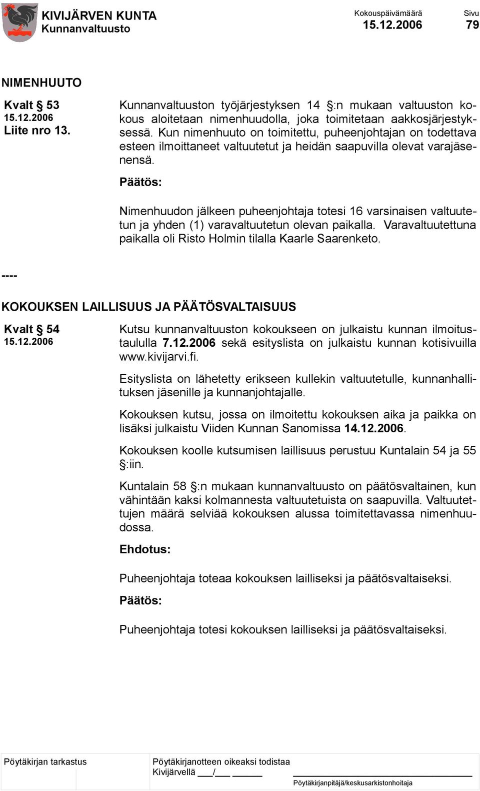 Nimenhuudon jälkeen puheenjohtaja totesi 16 varsinaisen valtuutetun ja yhden (1) varavaltuutetun olevan paikalla. Varavaltuutettuna paikalla oli Risto Holmin tilalla Kaarle Saarenketo.