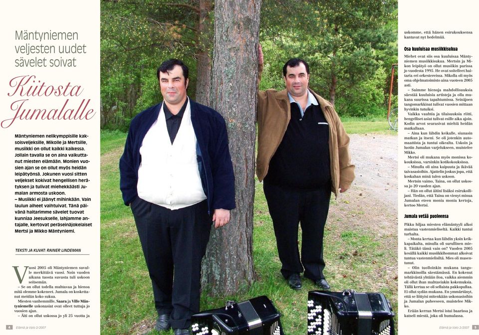 Jokunen vuosi sitten veljekset kokivat hengellisen herätyksen ja tulivat miehekkäästi Jumalan armosta uskoon. Musiikki ei jäänyt mihinkään. Vain laulun aiheet vaihtuivat.