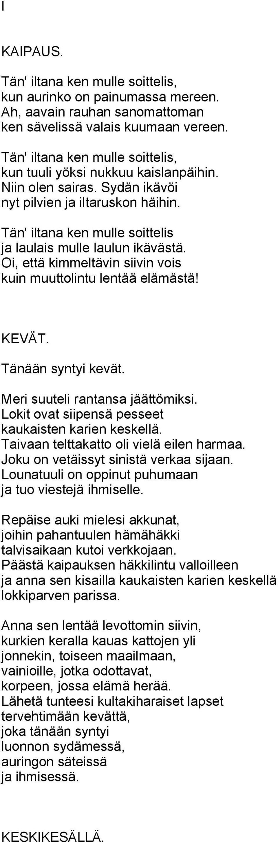 Tän' iltana ken mulle soittelis ja laulais mulle laulun ikävästä. Oi, että kimmeltävin siivin vois kuin muuttolintu lentää elämästä! KEVÄT. Tänään syntyi kevät. Meri suuteli rantansa jäättömiksi.