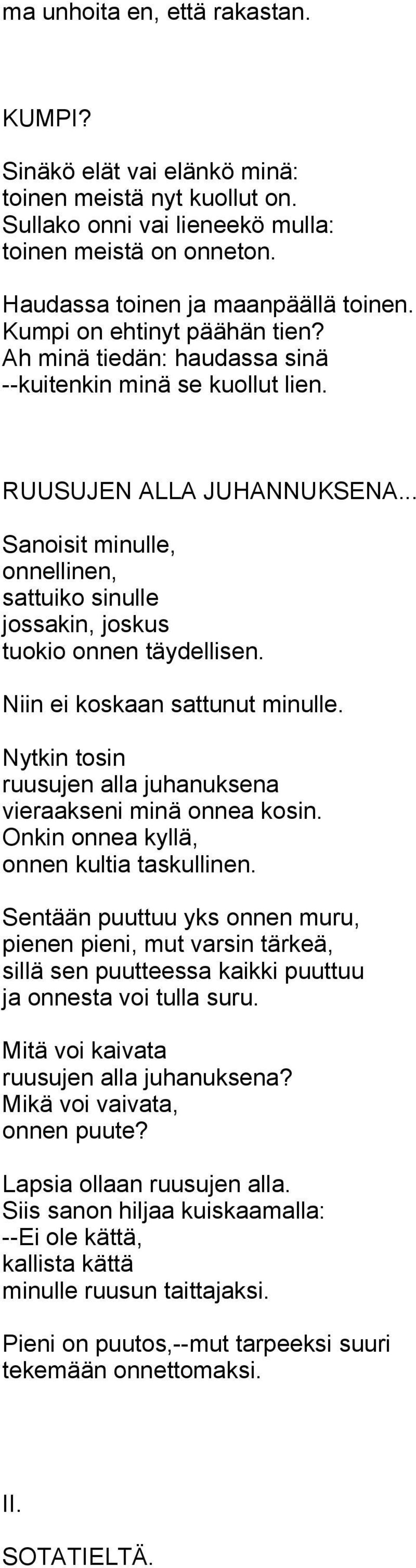 .. Sanoisit minulle, onnellinen, sattuiko sinulle jossakin, joskus tuokio onnen täydellisen. Niin ei koskaan sattunut minulle. Nytkin tosin ruusujen alla juhanuksena vieraakseni minä onnea kosin.