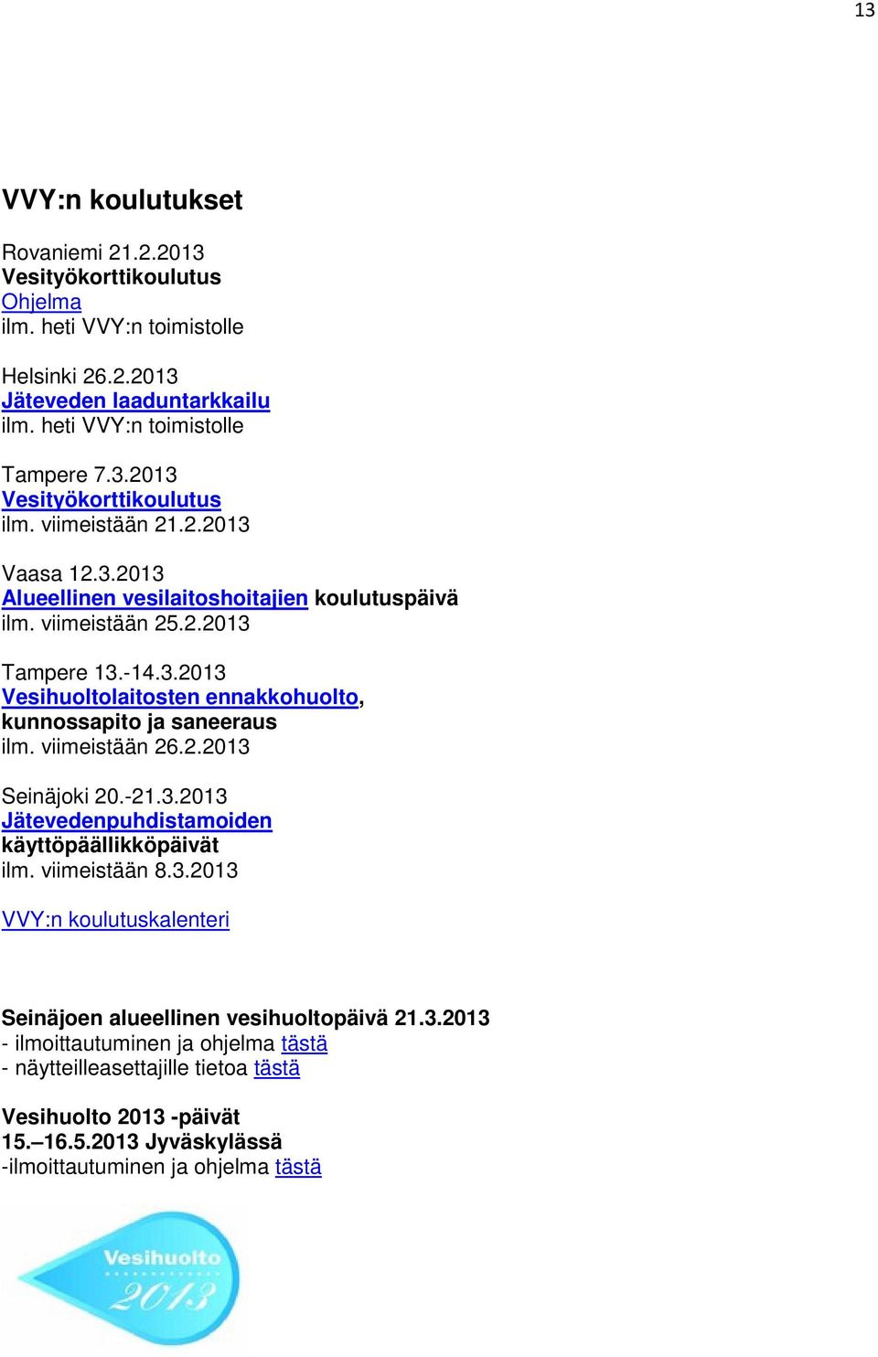 viimeistään 26.2.2013 Seinäjoki 20.-21.3.2013 Jätevedenpuhdistamoiden käyttöpäällikköpäivät ilm. viimeistään 8.3.2013 VVY:n koulutuskalenteri Seinäjoen alueellinen vesihuoltopäivä 21.3.2013 - ilmoittautuminen ja ohjelma tästä - näytteilleasettajille tietoa tästä Vesihuolto 2013 -päivät 15.