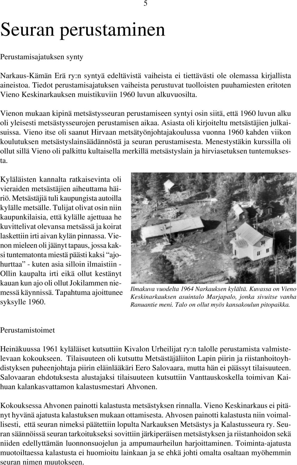 Vienon mukaan kipinä metsästysseuran perustamiseen syntyi osin siitä, että 1960 luvun alku oli yleisesti metsästysseurojen perustamisen aikaa. Asiasta oli kirjoiteltu metsästäjien julkaisuissa.