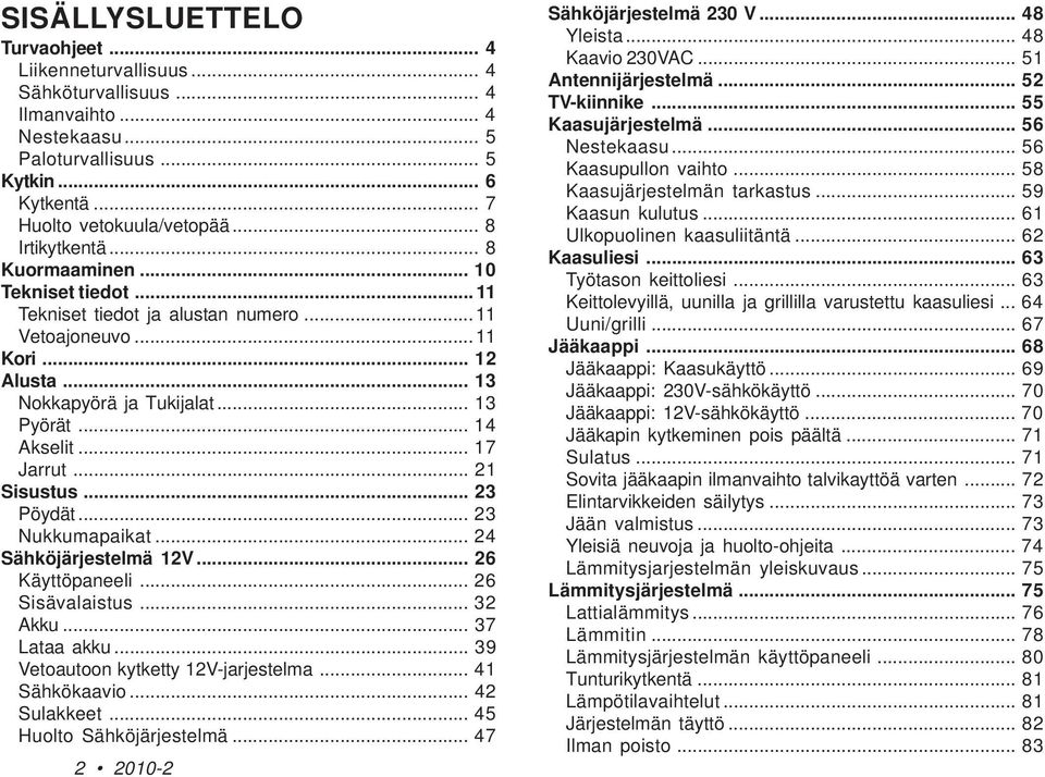 .. 17 Jarrut... 21 Sisustus... 23 Pöydät... 23 Nukkumapaikat... 24 Sähköjärjestelmä 12V... 26 Käyttöpaneeli... 26 Sisävalaistus... 32 Akku... 37 Lataa akku... 39 Vetoautoon kytketty 12V-jarjestelma.