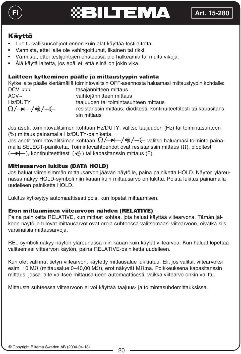 Laitteen kytkeminen päälle ja mittaustyypin valinta Kytke laite päälle kiertämällä toimintovalitsin OFF-asennosta haluamasi mittaustyypin kohdalle: DCV tasajännitteen mittaus ACV~ vaihtojännitteen