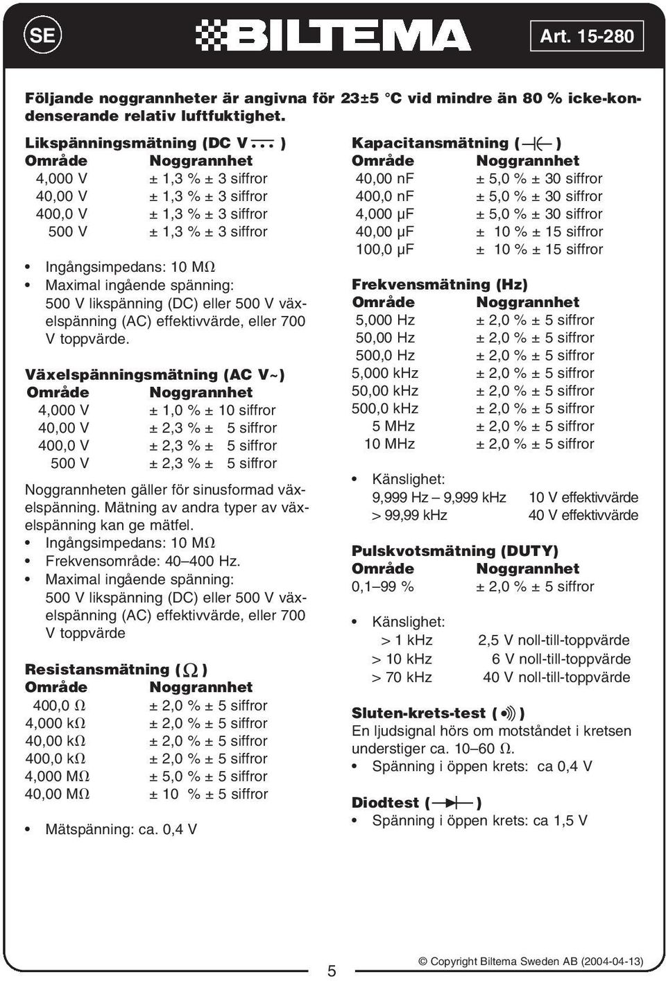 spänning: 500 V likspänning (DC) eller 500 V växelspänning (AC) effektivvärde, eller 700 V toppvärde.