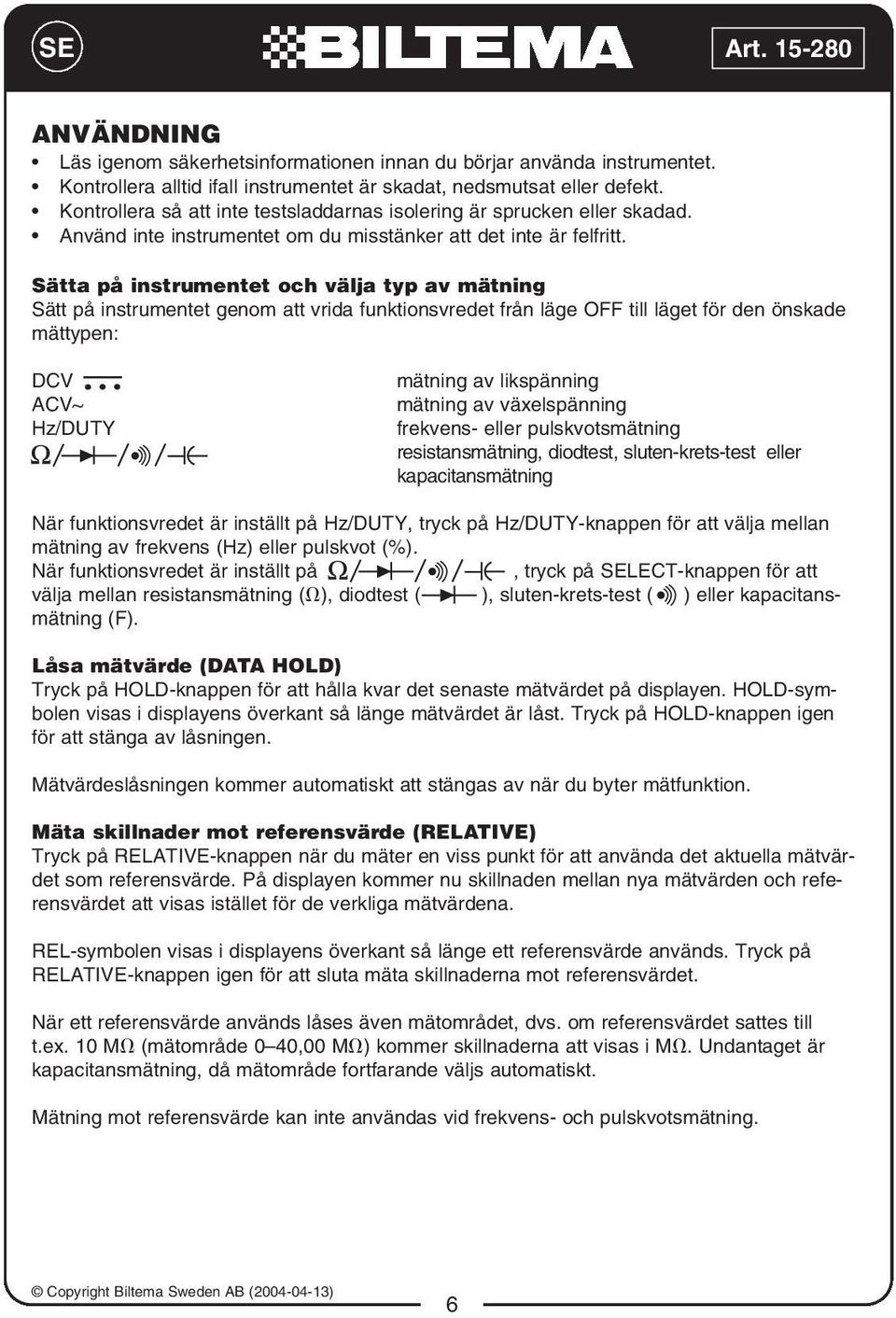 Sätta på instrumentet och välja typ av mätning Sätt på instrumentet genom att vrida funktionsvredet från läge OFF till läget för den önskade mättypen: DCV ACV~ Hz/DUTY mätning av likspänning mätning