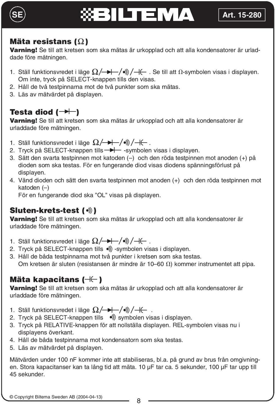 Testa diod ( ) Varning! Se till att kretsen som ska mätas är urkopplad och att alla kondensatorer är urladdade före mätningen. 1. Ställ funktionsvredet i läge. 2.