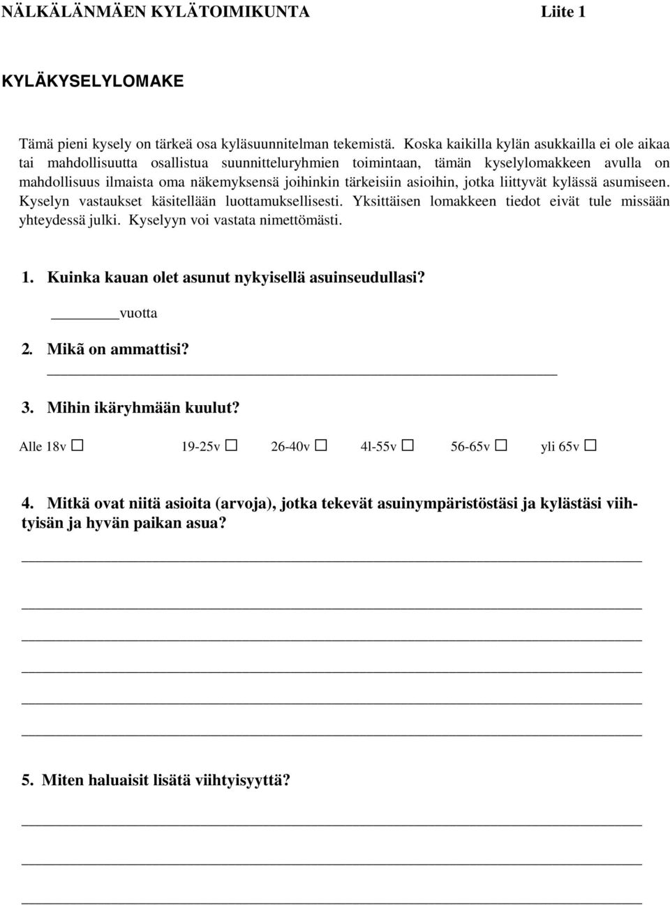 asioihin, jotka liittyvät kylässä asumiseen. Kyselyn vastaukset käsitellään luottamuksellisesti. Yksittäisen lomakkeen tiedot eivät tule missään yhteydessä julki. Kyselyyn voi vastata nimettömästi. 1.