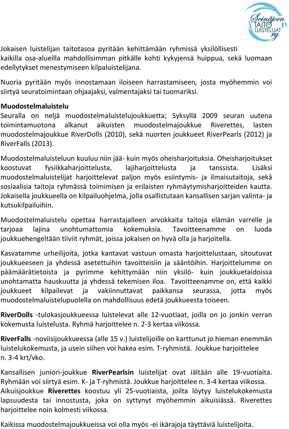 Muodostelmaluistelu Seuralla on neljä muodostelmaluistelujoukkuetta; Syksyllä 2009 seuran uutena toimintamuotona alkanut aikuisten muodostelmajoukkue Riverettes, lasten muodostelmajoukkue RiverDolls