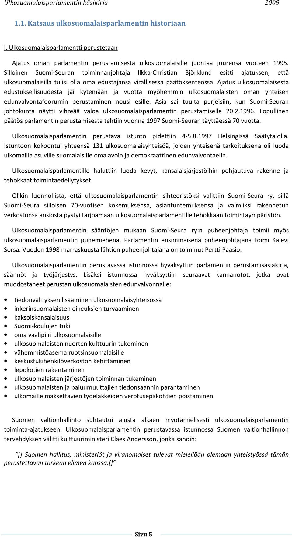 Ajatus ulkosuomalaisesta edustuksellisuudesta jäi kytemään ja vuotta myöhemmin ulkosuomalaisten oman yhteisen edunvalvontafoorumin perustaminen nousi esille.