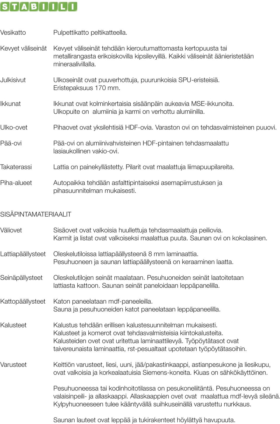 Ikkunat ovat kolminkertaisia sisäänpäin aukeavia MSE-ikkunoita. Ulkopuite on alumiinia ja karmi on verhottu alumiinilla. Pihaovet ovat yksilehtisiä HDF-ovia. Varaston ovi on tehdasvalmisteinen puuovi.