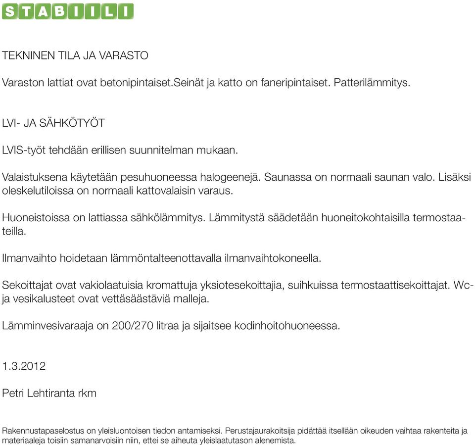 Lämmitystä säädetään huoneitokohtaisilla termostaateilla. Ilmanvaihto hoidetaan lämmöntalteenottavalla ilmanvaihtokoneella.