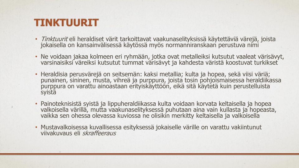 kaksi metallia; kulta ja hopea, sekä viisi väriä; punainen, sininen, musta, vihreä ja purppura, joista tosin pohjoismaisessa heraldiikassa purppura on varattu ainoastaan erityiskäyttöön, eikä sitä