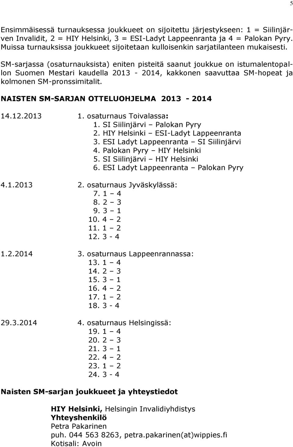 SM-sarjassa (osaturnauksista) eniten pisteitä saanut joukkue on istumalentopallon Suomen Mestari kaudella 2013-2014, kakkonen saavuttaa SM-hopeat ja kolmonen SM-pronssimitalit.
