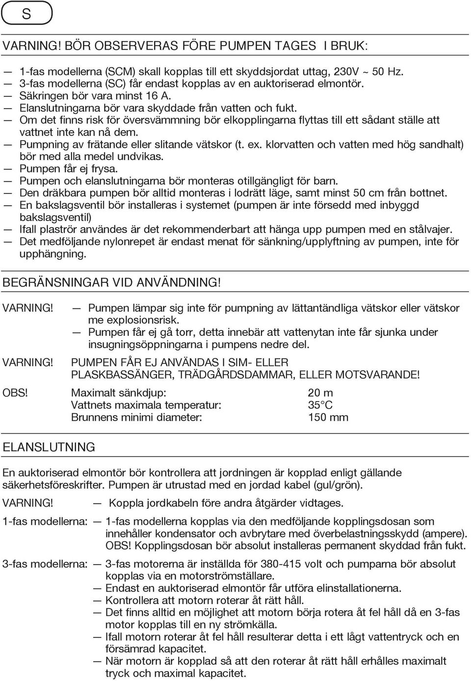 Om det finns risk för översvämmning bör elkopplingarna flyttas till ett sådant ställe att vattnet inte kan nå dem. Pumpning av frätande eller slitande vätskor (t. ex.