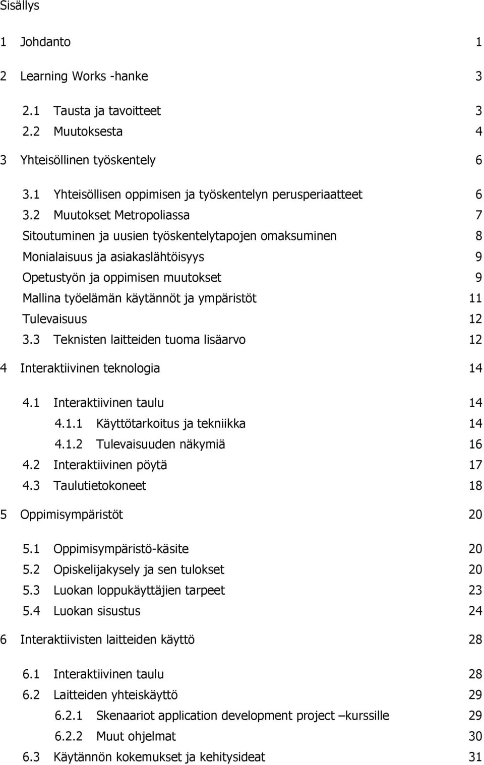 11 Tulevaisuus 12 3.3 Teknisten laitteiden tuoma lisäarvo 12 4 Interaktiivinen teknologia 14 4.1 Interaktiivinen taulu 14 4.1.1 Käyttötarkoitus ja tekniikka 14 4.1.2 Tulevaisuuden näkymiä 16 4.