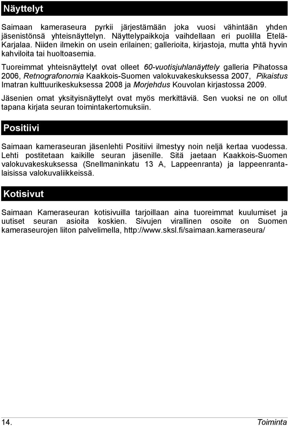 Tuoreimmat yhteisnäyttelyt ovat olleet 60-vuotisjuhlanäyttely galleria Pihatossa 2006, Retnografonomia Kaakkois-Suomen valokuvakeskuksessa 2007, Pikaistus Imatran kulttuurikeskuksessa 2008 ja