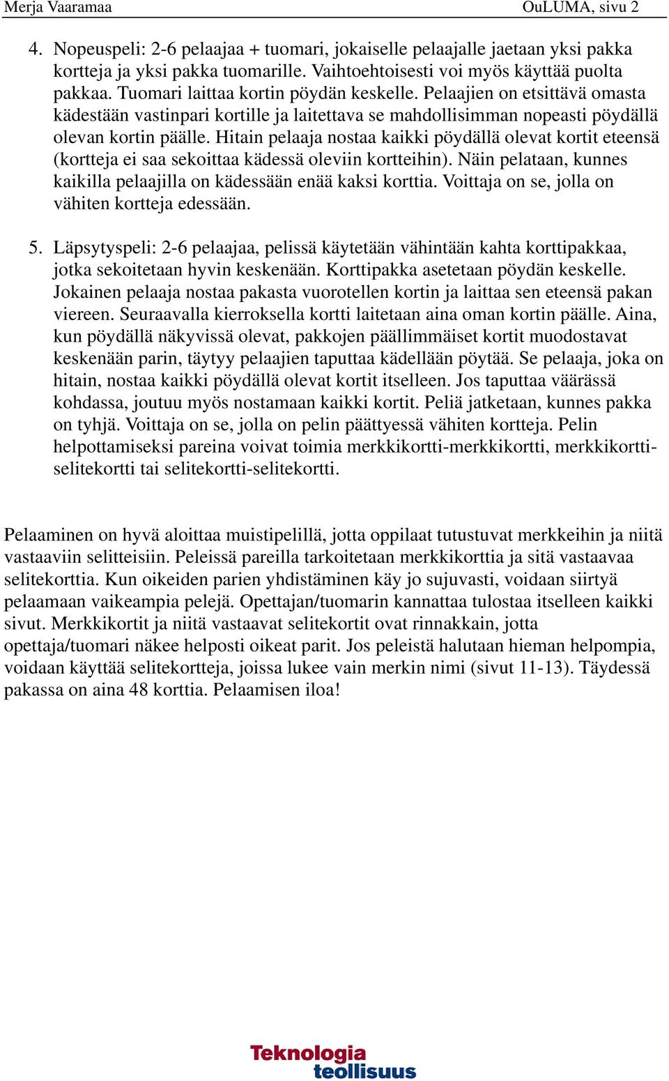 Hitain pelaaja nostaa kaikki pöydällä olevat kortit eteensä (kortteja ei saa sekoittaa kädessä oleviin kortteihin). Näin pelataan, kunnes kaikilla pelaajilla on kädessään enää kaksi korttia.