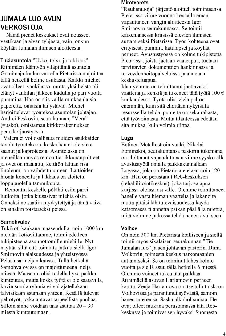 Kaikki miehet ovat olleet vankilassa, mutta yksi heistä oli elänyt vankilan jälkeen kadulla jo pari vuotta pummina. Hän on siis vailla minkäänlaisia papereita, omaisia tai ystäviä.